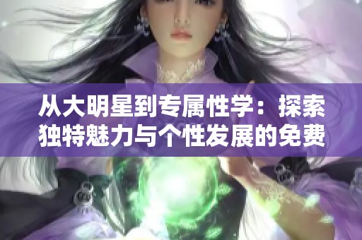 从大明星到专属性学：探索独特魅力与个性发展的免费课程