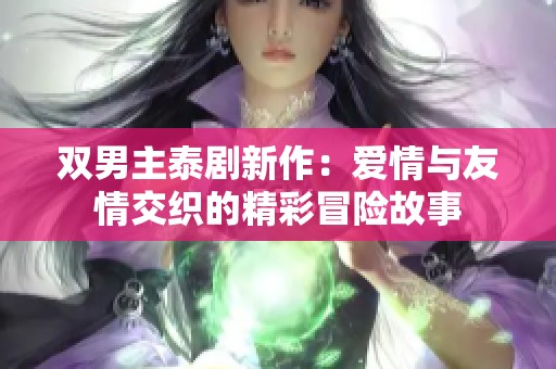 双男主泰剧新作：爱情与友情交织的精彩冒险故事