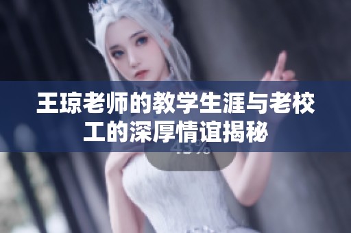 王琼老师的教学生涯与老校工的深厚情谊揭秘