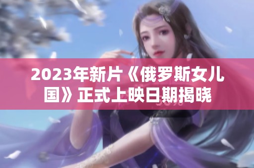 2023年新片《俄罗斯女儿国》正式上映日期揭晓