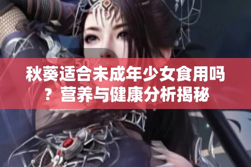 秋葵适合未成年少女食用吗？营养与健康分析揭秘