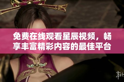 免费在线观看星辰视频，畅享丰富精彩内容的最佳平台选项