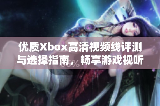 优质Xbox高清视频线评测与选择指南，畅享游戏视听盛宴