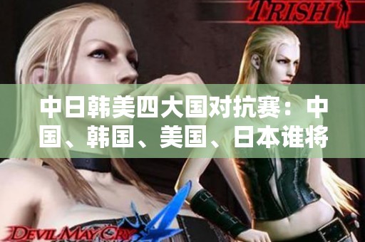 中日韩美四大国对抗赛：中国、韩国、美国、日本谁将胜出？