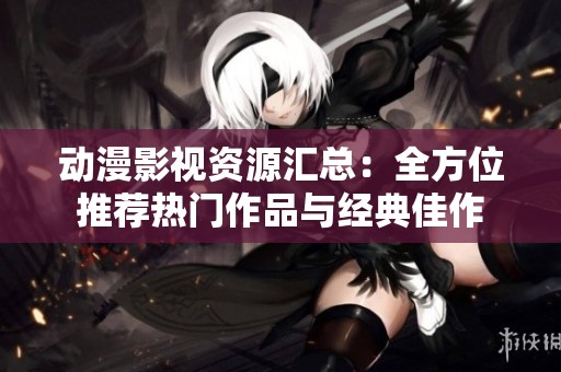 动漫影视资源汇总：全方位推荐热门作品与经典佳作