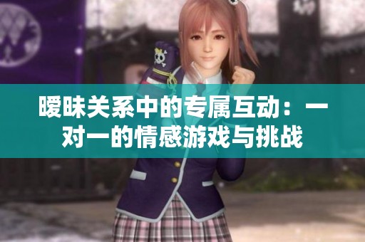 暧昧关系中的专属互动：一对一的情感游戏与挑战