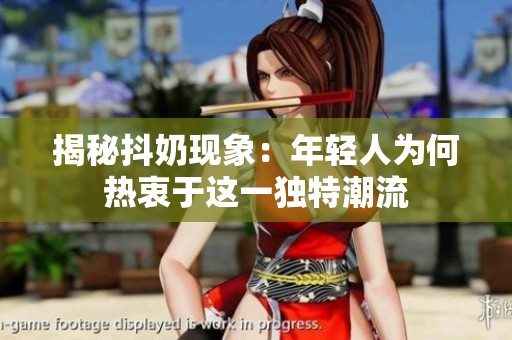 揭秘抖奶现象：年轻人为何热衷于这一独特潮流