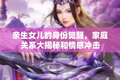 亲生女儿的身份觉醒，家庭关系大揭秘和情感冲击
