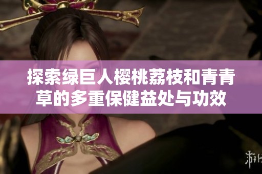 探索绿巨人樱桃荔枝和青青草的多重保健益处与功效