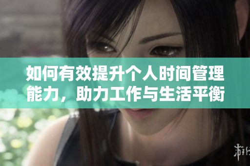 如何有效提升个人时间管理能力，助力工作与生活平衡