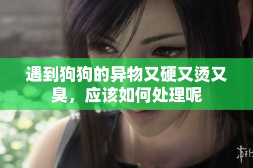 遇到狗狗的异物又硬又烫又臭，应该如何处理呢
