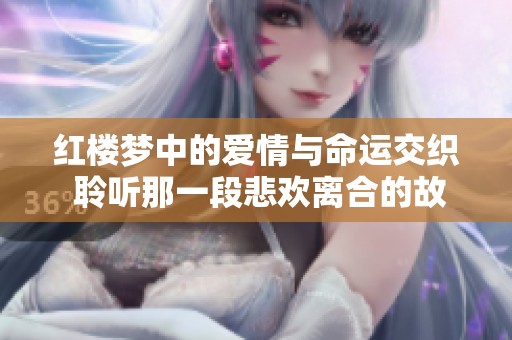 红楼梦中的爱情与命运交织 聆听那一段悲欢离合的故事