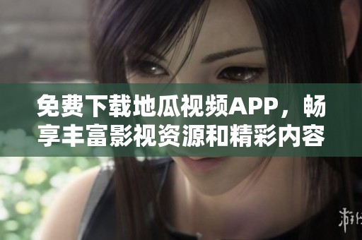 免费下载地瓜视频APP，畅享丰富影视资源和精彩内容