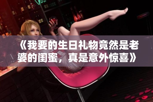 《我要的生日礼物竟然是老婆的闺蜜，真是意外惊喜》