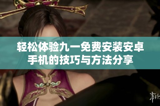 轻松体验九一免费安装安卓手机的技巧与方法分享