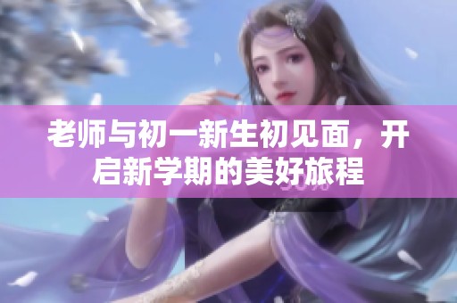 老师与初一新生初见面，开启新学期的美好旅程