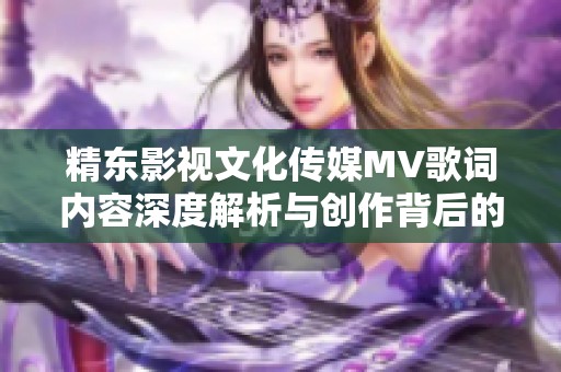 精东影视文化传媒MV歌词内容深度解析与创作背后的故事