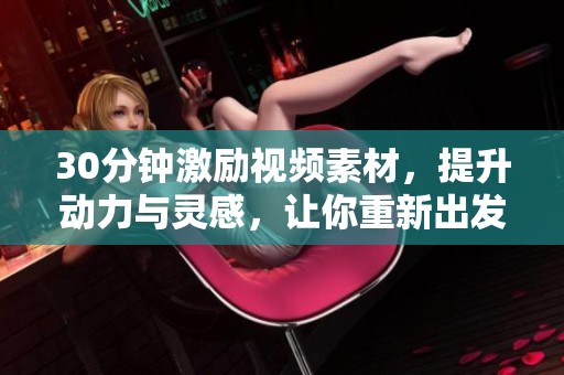 30分钟激励视频素材，提升动力与灵感，让你重新出发