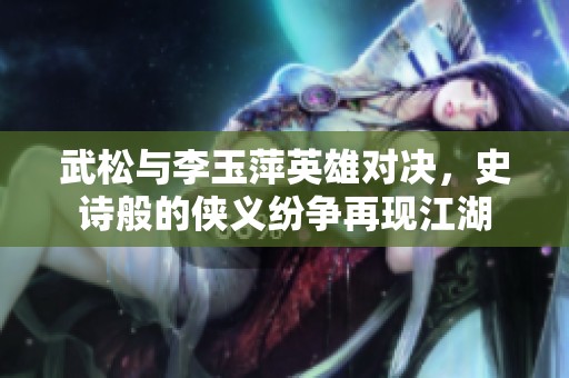 武松与李玉萍英雄对决，史诗般的侠义纷争再现江湖