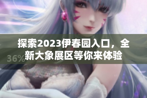 探索2023伊春园入口，全新大象展区等你来体验