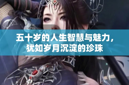 五十岁的人生智慧与魅力，犹如岁月沉淀的珍珠