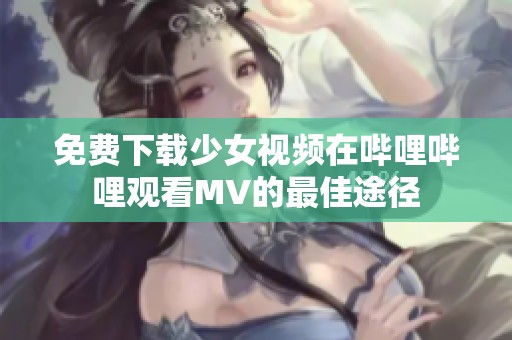 免费下载少女视频在哔哩哔哩观看MV的最佳途径