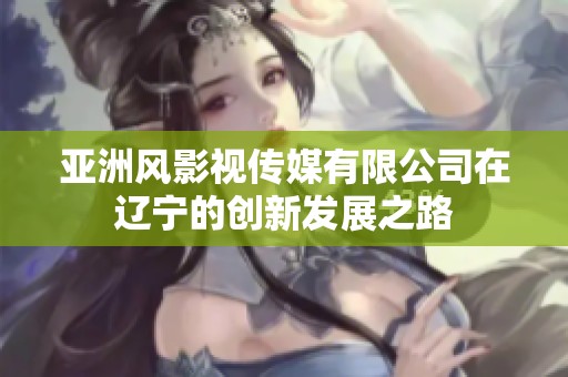 亚洲风影视传媒有限公司在辽宁的创新发展之路