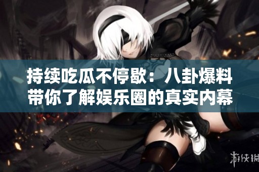 持续吃瓜不停歇：八卦爆料带你了解娱乐圈的真实内幕