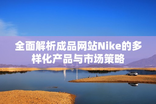 全面解析成品网站Nike的多样化产品与市场策略