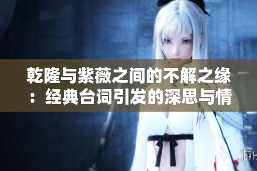 乾隆与紫薇之间的不解之缘：经典台词引发的深思与情感