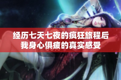 经历七天七夜的疯狂旅程后我身心俱疲的真实感受