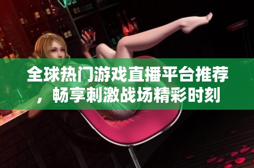 全球热门游戏直播平台推荐，畅享刺激战场精彩时刻