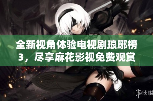 全新视角体验电视剧琅琊榜3，尽享麻花影视免费观赏乐趣