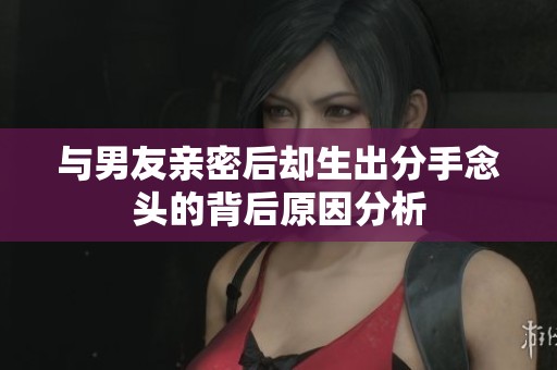 与男友亲密后却生出分手念头的背后原因分析