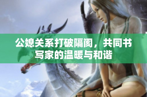 公媳关系打破隔阂，共同书写家的温暖与和谐
