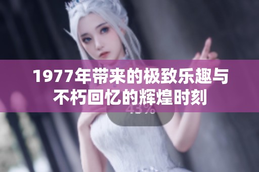 1977年带来的极致乐趣与不朽回忆的辉煌时刻