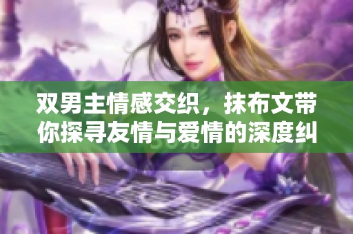 双男主情感交织，抹布文带你探寻友情与爱情的深度纠缠