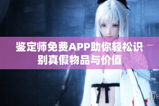 鉴定师免费APP助你轻松识别真假物品与价值