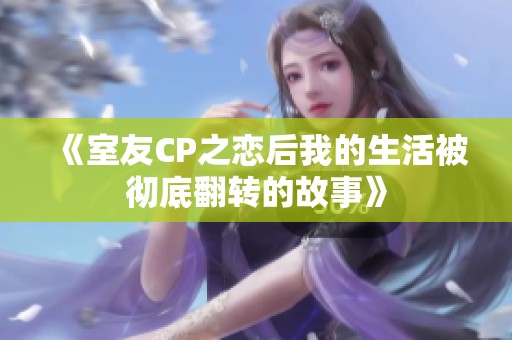 《室友CP之恋后我的生活被彻底翻转的故事》