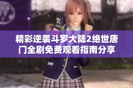 精彩逆袭斗罗大陆2绝世唐门全剧免费观看指南分享