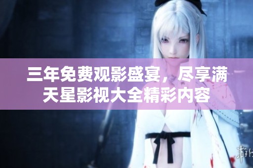 三年免费观影盛宴，尽享满天星影视大全精彩内容