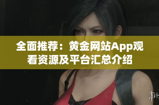 全面推荐：黄金网站App观看资源及平台汇总介绍