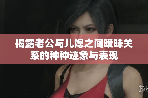 揭露老公与儿媳之间暧昧关系的种种迹象与表现