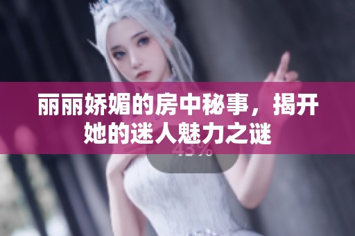 丽丽娇媚的房中秘事，揭开她的迷人魅力之谜