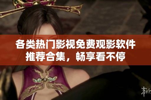 各类热门影视免费观影软件推荐合集，畅享看不停