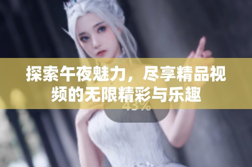 探索午夜魅力，尽享精品视频的无限精彩与乐趣