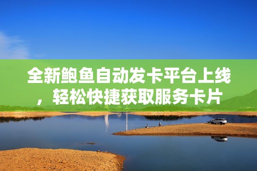 全新鲍鱼自动发卡平台上线，轻松快捷获取服务卡片