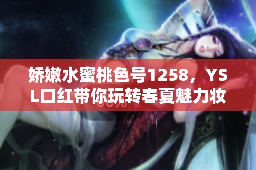 娇嫩水蜜桃色号1258，YSL口红带你玩转春夏魅力妆容