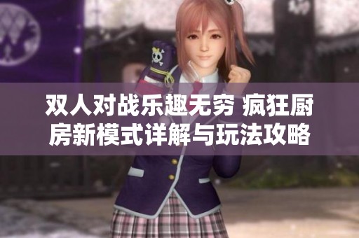 双人对战乐趣无穷 疯狂厨房新模式详解与玩法攻略