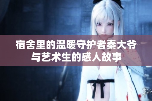 宿舍里的温暖守护者秦大爷与艺术生的感人故事